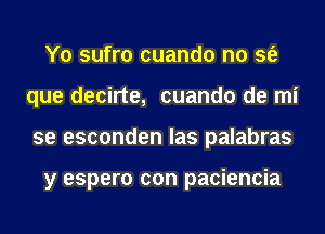 Y0 sufro cuando n0 sfe
que decirte, cuando de mi
se esconden las palabras

y espero con paciencia