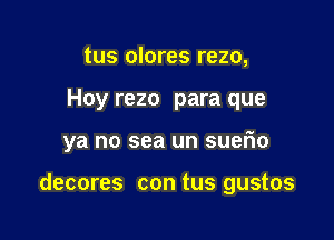 tus olores rezo,

Hoy rezo para que

ya no sea un suerio

decores con tus gustos