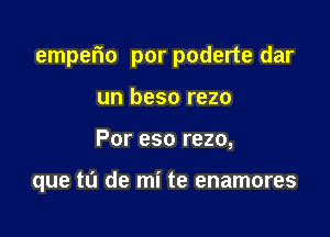 emperio por poderte dar

un beso rezo
Por eso rezo,

que tu de mi te enamores