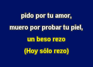 pido por tu amor,
muero por probar tu piel,

un beso rezo

(Hoy sdlo rezo)