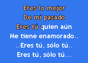 Eres lo mejor
De mi pasado
Eres tu quien aL'm

Me tiene enamorado..
..Eres tu, sdlo tL'I..
Eres tu, s6lo tL'I...