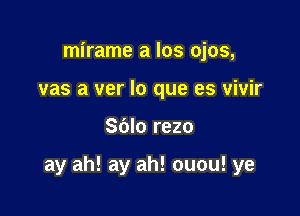 mirame a los ojos,
vas a ver lo que es vivir

Sblo rezo

ay ah! ay ah! ouou! ye