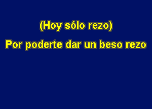 (Hoy sdlo rezo)

Por poderte dar un beso rezo