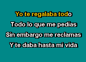 Yo te regalaba todo
Todo lo que me pedias
Sin embargo me reclamas

Y te daba hasta mi Vida