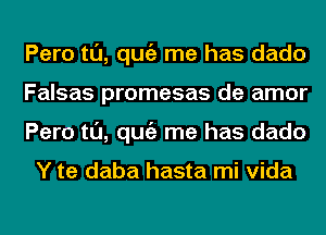 Pero tl'J, qugz me has dado
Falsas promesas de amor
Pero tl'J, qugz me has dado

Y te daba hasta mi Vida