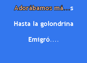 Adorabamos ma...s

Hasta la golondrina

Emigro'. . ..