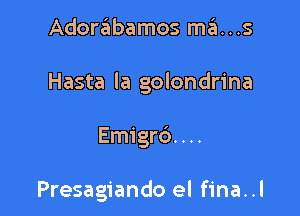 Adorabamos ma...s

Hasta la golondrina

Emigro'. . ..

Presagiando el fina..l