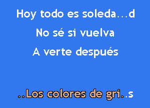 Hoy todo es soleda...

No se S'i vuelva

A verte despua

..Los colores de gri..