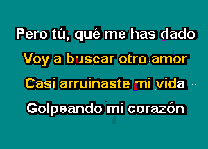 Pero t0, qugz me has dado
Voy a buscar otroamor
Casi arruinaste mi .vida --

Golpe'ando mi corazc'm