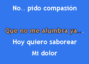 No.. pido compasi6n

Que no me alumbra ya...

Hoy quiero saborear
Mi dolor