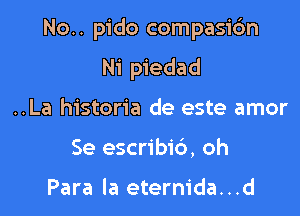 No.. pido compasidn

Ni piedad
..La historia de este amor
Se escribic'), oh

Para la eternida...d