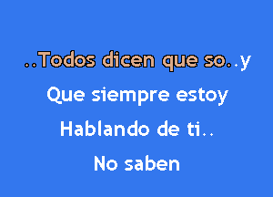 ..Todos dicen que so..y

Que siempre estoy
Hablando de ti..

No saben