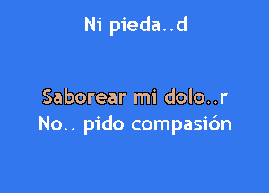 Ni pieda. .d

Saborear mi dolo..r
No.. pido compasic'm