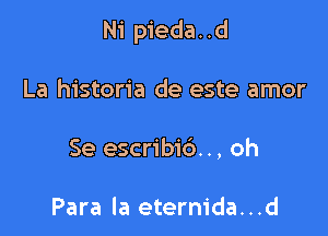 Ni pieda. .d

La historia de este amor
Se escribi6. ., oh

Para la eternida...d