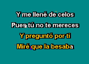 Y me llentiz de-celos

Puee tu no te mereces

Y preguntd por ti

Mirt'e que la besaba