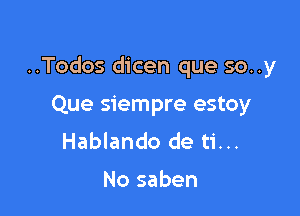 ..Todos dicen que so..y

Que siempre estoy
Hablando de ti...

No saben