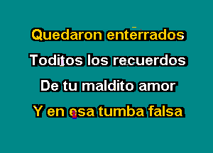 Quedaron entcSrrados
Toditos los recuerdos
De tu maldito amor

Y en nsa tumba falsa

g