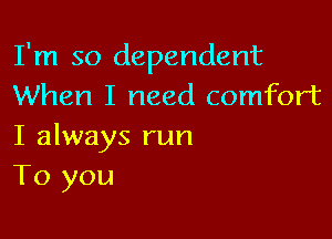 I'm so dependent
When I need comfort

I always run
To you