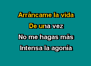 Arrancame la vida
De una vez

No me hagas mas

Intensa la agonia