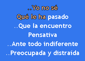 ..Yo no 563
Que) le ha pasado
..Que la encuentro
Pensativa
..Ante todo indiferente

..Preocupada y distraida l