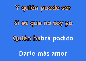 Y quicbn puede ser

Si es que no soy yo

Quie'm habrt'il podido

Darle mas amor