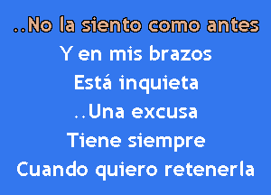 ..No la siento como antes
Y en mis brazos
Esta inquieta
..Una excusa
Tiene siempre
Cuando quiero retenerla