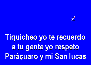4

J'

Tiquicheo yo te recuerdo
a tu gente yo respeto
Paracuaro y mi San lucas