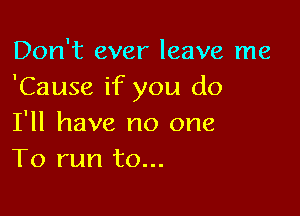 Don't ever leave me
'Cause if you do

I'll have no one
To run to...