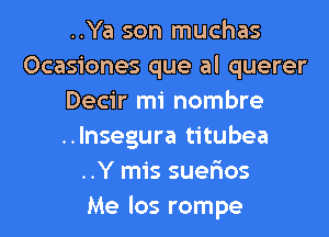 ..Ya son muchas
Ocasiones que al querer
Decir mi nombre
..lnsegura titubea
..Y mis suer'ios
Me los rompe