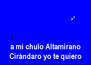 a mi chulo Altamirano
Cirandaro yo te quiero