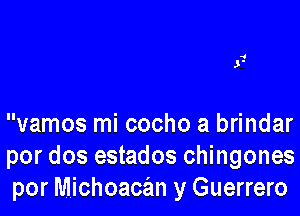 vamos mi cocho a brindar
por dos estados chingones
por Michoacan y Guerrero