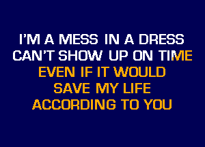 I'M A MESS IN A DRESS
CAN'T SHOW UP ON TIME
EVEN IF IT WOULD
SAVE MY LIFE
ACCORDING TO YOU