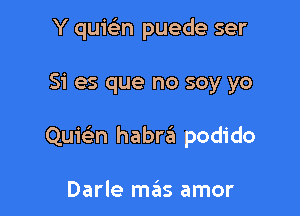Y quicbn puede ser

Si es que no soy yo

Quie'm habrt'il podido

Darle mas amor