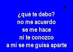 gqut'e te debo?
no me acuerdo

se me hace
ni te conozco
a mi se me guisa aparte