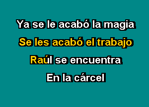 Ya se la acabc') la magia

Se les acabt') el trabajo
Raul se encuentra

En la carcel