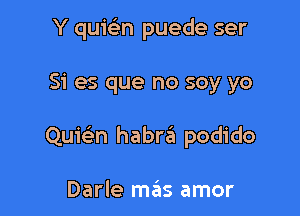 Y quicbn puede ser

Si es que no soy yo

Quie'm habrt'il podido

Darle mas amor