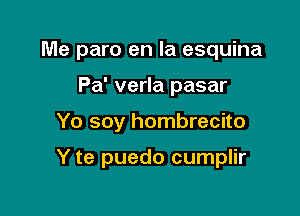 Me paro en la esquina

Pa' verla pasar
Yo soy hombrecito

Y te puedo cumplir