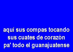 aqui sus compas tocando
sus cuates de corazbn
pa' todo el guanajuatense