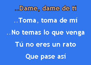 ..Dame, dame de ti

..Toma, toma de mi

..No temas lo que venga

Tu no eres un rato

Que pase asi