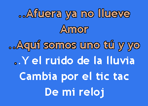 ..Afuera ya no llueve
Amor
..Aqui somos uno tL'I y yo

..Yel ruido de la lluvia
Cambia por el tic tac
De mi reloj