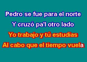 Pedro 5e fue para el norte
Y cruzc') pa'l otro lado
Yo trabajo y tl'J estudias

Al cabo que el tiempo vuela