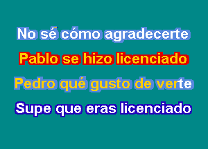 Ddcbciii

Pablo 9e hizo licenciado

mmwom

Supe que eras licenciado