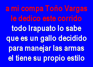 todo lrapuato lo sabe
que es un gallo decidido
para manejar las armas
el tiene su propio estilo