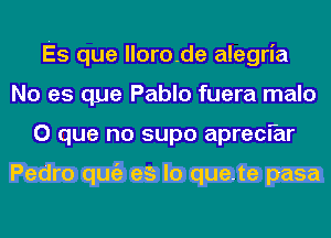 Es que lloro-de alegria
No es que Pablo fuera male

O que no supo aprecfar

Ebbdcabcnbcz