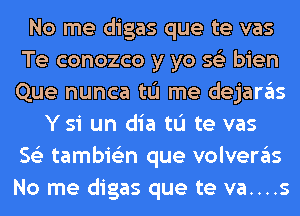 No me digas que te vas
Te conozco y yo 56') bien
Que nunca tL'I me dejaras

Ysi un dia tL'I te vas
563 tambie'zn que volveras
No me digas que te va....s