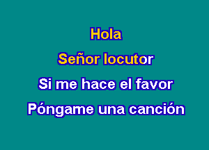 Hola
Sefior locutor

Si me hace el favor

Pdngame una cancic'm