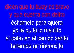 (echamelo para ajuera

yo Ie quito lo maldito
al cabo en el campo santo
tenemos un rinconcito