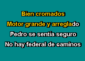 Bien cromados
Motor grande y arreglado
Pedro 5e sentia seguro

No hay federal de eaminos