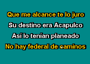 Que me alcance te lo juro
Su destino era Acapulco
Asi lo tenian planeado

No hay federal de eaminos