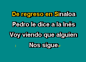 De regreso en Sinaloa

Pedro Ie dice a la lnt'as

Voy viendo que alguien

I Nos sigueu